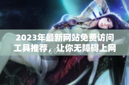 2023年最新网站免费访问工具推荐，让你无障碍上网