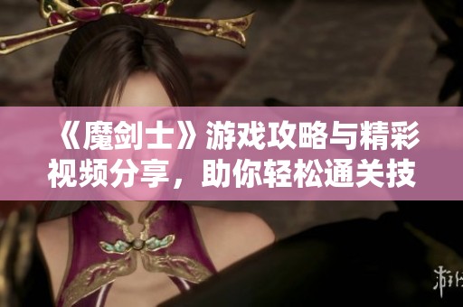 《魔剑士》游戏攻略与精彩视频分享，助你轻松通关技巧解锁精彩内容