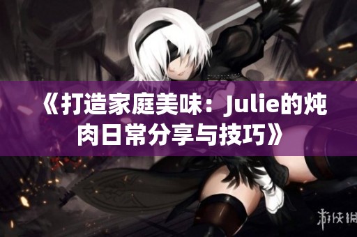 《打造家庭美味：Julie的炖肉日常分享与技巧》