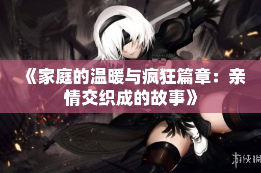 《家庭的温暖与疯狂篇章：亲情交织成的故事》