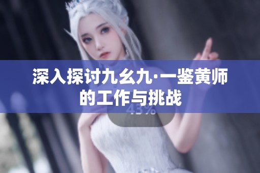 深入探讨九幺九·一鉴黄师的工作与挑战