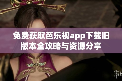 免费获取芭乐视app下载旧版本全攻略与资源分享