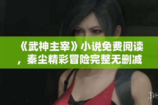 《武神主宰》小说免费阅读，秦尘精彩冒险完整无删减版分享