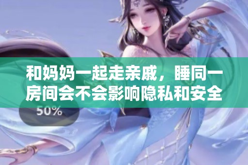 和妈妈一起走亲戚，睡同一房间会不会影响隐私和安全感