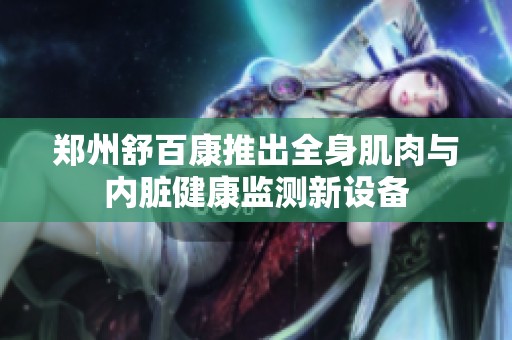 郑州舒百康推出全身肌肉与内脏健康监测新设备