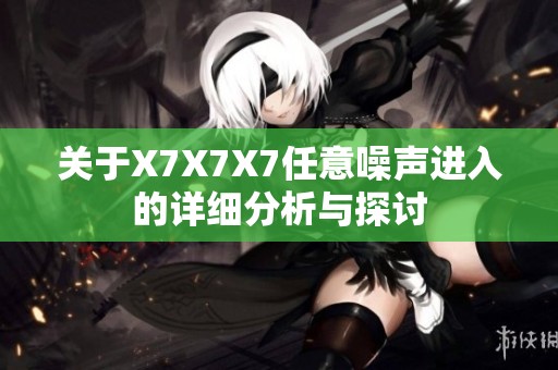 关于X7X7X7任意噪声进入的详细分析与探讨