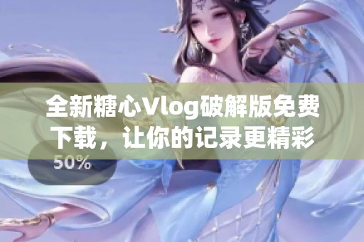 全新糖心Vlog破解版免费下载，让你的记录更精彩