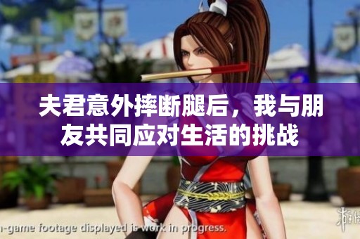 夫君意外摔断腿后，我与朋友共同应对生活的挑战