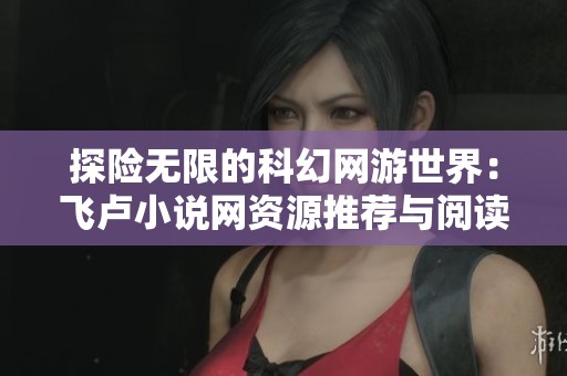 探险无限的科幻网游世界：飞卢小说网资源推荐与阅读指南