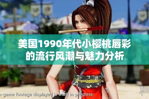 美国1990年代小樱桃唇彩的流行风潮与魅力分析