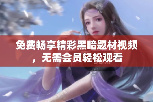 免费畅享精彩黑暗题材视频，无需会员轻松观看