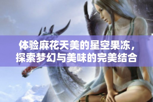 体验麻花天美的星空果冻，探索梦幻与美味的完美结合