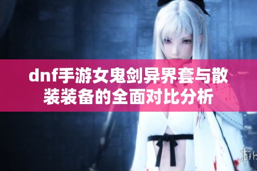 dnf手游女鬼剑异界套与散装装备的全面对比分析