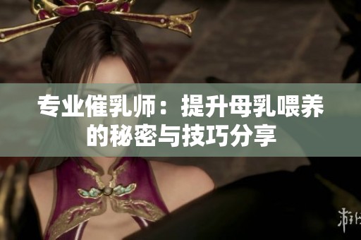 专业催乳师：提升母乳喂养的秘密与技巧分享