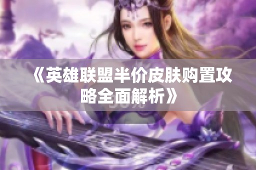 《英雄联盟半价皮肤购置攻略全面解析》