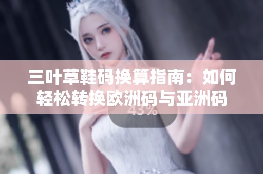 三叶草鞋码换算指南：如何轻松转换欧洲码与亚洲码