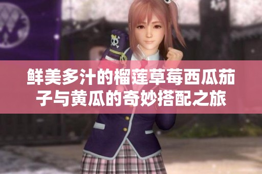鲜美多汁的榴莲草莓西瓜茄子与黄瓜的奇妙搭配之旅