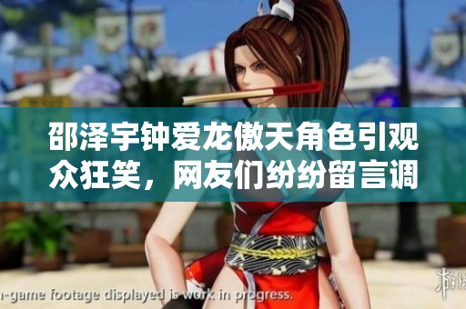 邵泽宇钟爱龙傲天角色引观众狂笑，网友们纷纷留言调侃