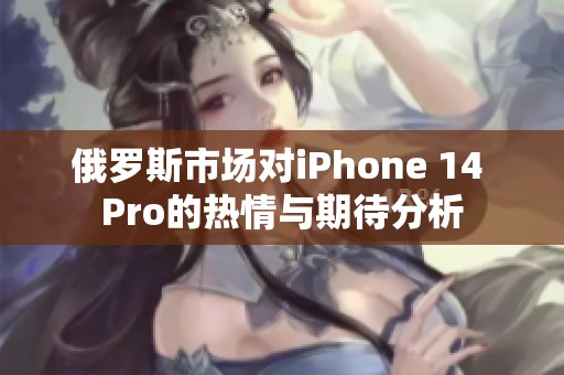 俄罗斯市场对iPhone 14 Pro的热情与期待分析