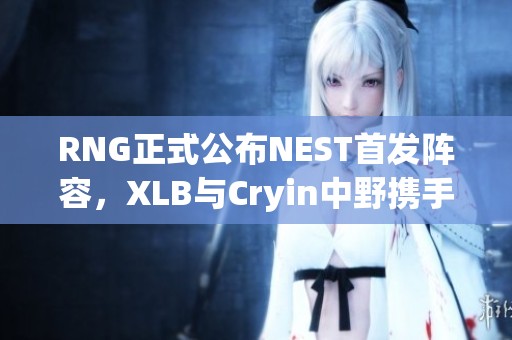 RNG正式公布NEST首发阵容，XLB与Cryin中野携手出战