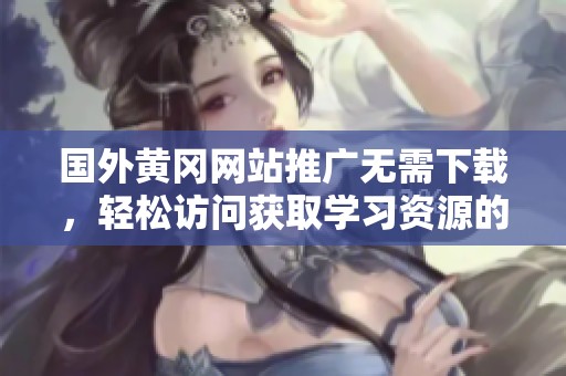 国外黄冈网站推广无需下载，轻松访问获取学习资源的方法