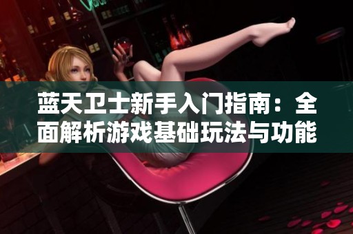 蓝天卫士新手入门指南：全面解析游戏基础玩法与功能