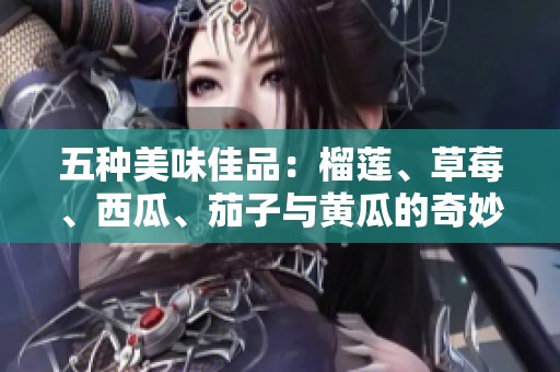 五种美味佳品：榴莲、草莓、西瓜、茄子与黄瓜的奇妙搭配探秘