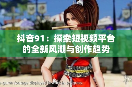 抖音91：探索短视频平台的全新风潮与创作趋势