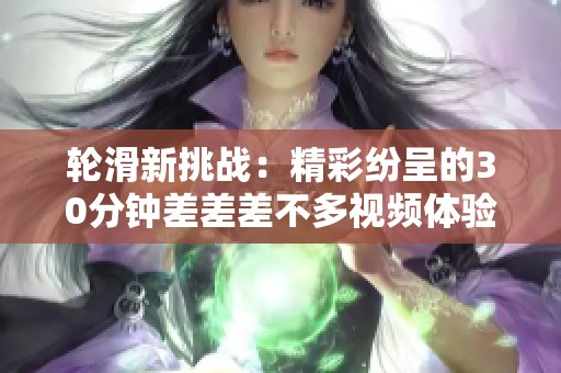 轮滑新挑战：精彩纷呈的30分钟差差差不多视频体验