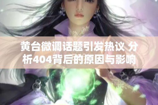 黄台微调话题引发热议 分析404背后的原因与影响