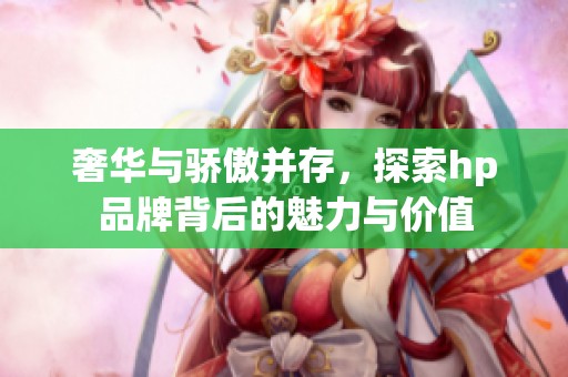 奢华与骄傲并存，探索hp品牌背后的魅力与价值