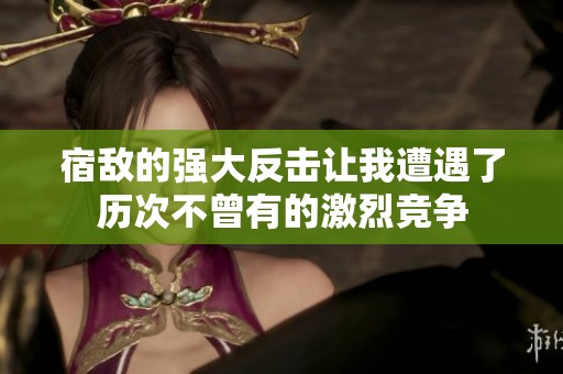 宿敌的强大反击让我遭遇了历次不曾有的激烈竞争