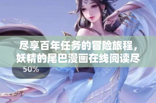 尽享百年任务的冒险旅程，妖精的尾巴漫画在线阅读尽在手机漫画网