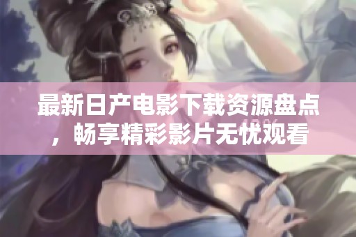 最新日产电影下载资源盘点，畅享精彩影片无忧观看