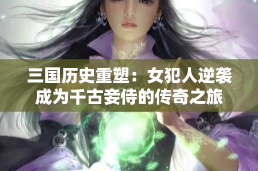 三国历史重塑：女犯人逆袭成为千古妾侍的传奇之旅