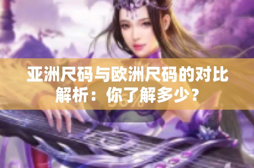 亚洲尺码与欧洲尺码的对比解析：你了解多少？