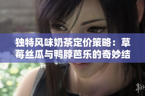 独特风味奶茶定价策略：草莓丝瓜与鸭脖芭乐的奇妙结合