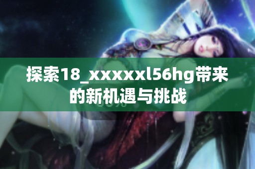 探索18_xxxxxl56hg带来的新机遇与挑战