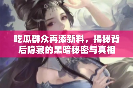 吃瓜群众再添新料，揭秘背后隐藏的黑暗秘密与真相