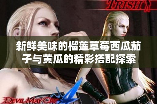 新鲜美味的榴莲草莓西瓜茄子与黄瓜的精彩搭配探索