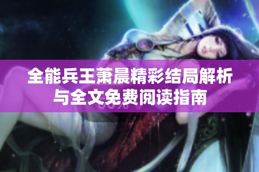 全能兵王萧晨精彩结局解析与全文免费阅读指南