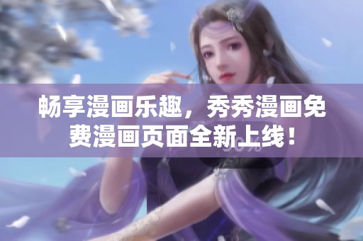 畅享漫画乐趣，秀秀漫画免费漫画页面全新上线！