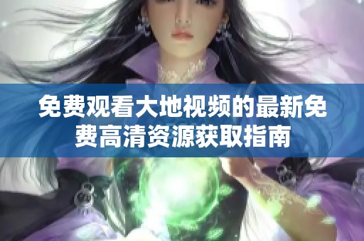 免费观看大地视频的最新免费高清资源获取指南