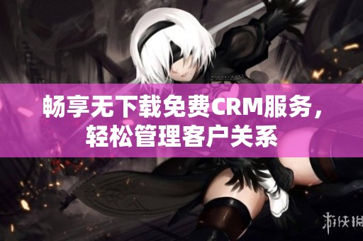 畅享无下载免费CRM服务，轻松管理客户关系
