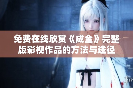 免费在线欣赏《成全》完整版影视作品的方法与途径