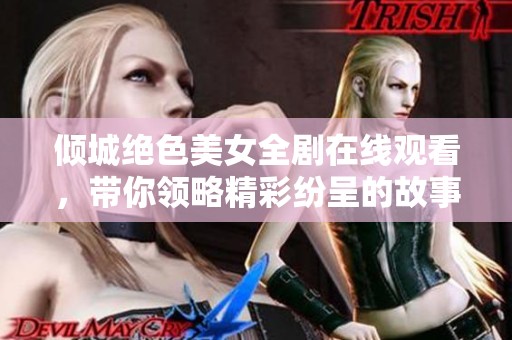 倾城绝色美女全剧在线观看，带你领略精彩纷呈的故事情节