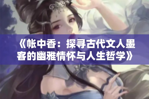 《帐中香：探寻古代文人墨客的幽雅情怀与人生哲学》
