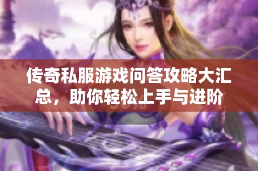 传奇私服游戏问答攻略大汇总，助你轻松上手与进阶