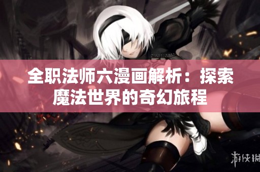 全职法师六漫画解析：探索魔法世界的奇幻旅程