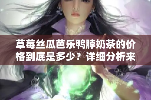 草莓丝瓜芭乐鸭脖奶茶的价格到底是多少？详细分析来了！
